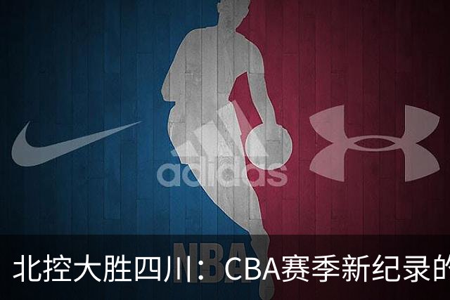 北控大胜四川：CBA赛季新纪录的深层次分析